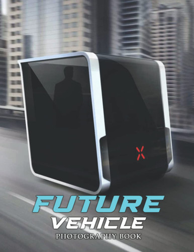 Future Vehicle Photography Book: 30 Photographs Of Vehicles From The Future For Relaxation, Guarantee To Keep You Engaged Instantly!