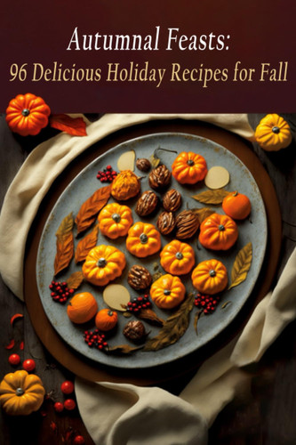 Autumnal Feasts: 96 Delicious Holiday Recipes for Fall