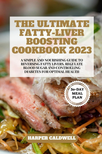 THE ULTIMATE FATTY-LIVER BOOSTING COOKBOOK 2023: A SIMPLE AND NOURISHING GUIDE TO REVERSING FATTY LIVERS, REGULATE BLOOD SUGAR AND CONTROLLING DIABETES FOR OPTIMAL HEALTH - A 30-DAY MEAL PLAN