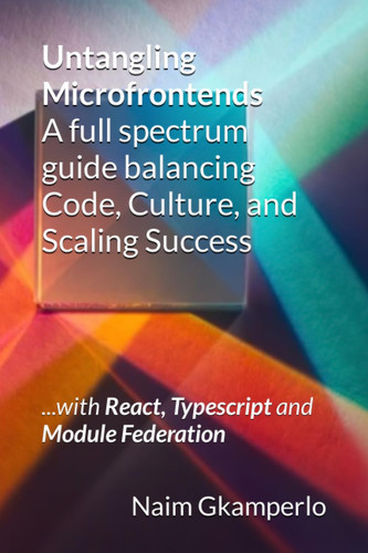 Untangling Microfrontends: A full spectrum guide balancing Code, Culture, and Scaling Success: ...with React, Typescript and Module Federation