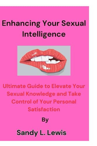 Enhancing Your Sexual Intelligence: The Ultimate Guide to Elevate Your Sexual Knowledge and Take Control of Your Personal Satisfaction.