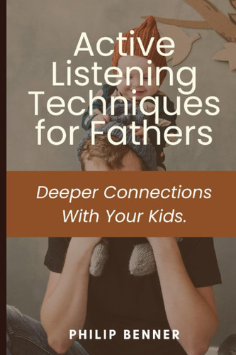 Active Listening Techniques for Fathers: Deeper Connections with your Kids