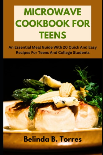 MICROWAVE COOKBOOK FOR TEENS: An Essential Meal Guide With 20 Quick And Easy Recipes For Teens And College Students