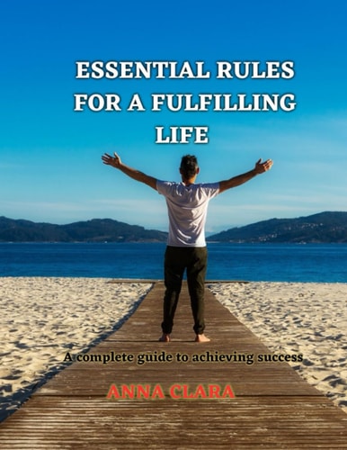 ESSENTIAL RULES FOR A FULFILLING LIFE: A complete guide to achieving success