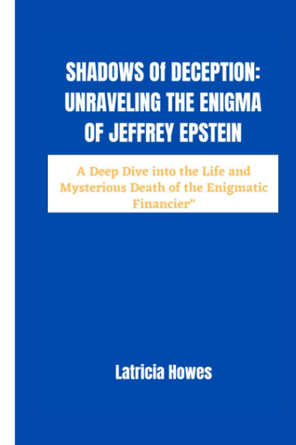 Shadows of Deception: Unraveling the Enigma of Jeffrey Epstein": A Deep Dive into the Life and Mysterious Death of the Enigmatic Financier"