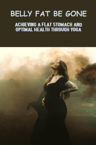 Belly Fat Be Gone: Achieving A Flat Stomach And Optimal Health Through Yoga