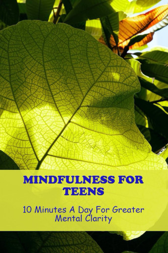 Mindfulness For Teens: 10 Minutes A Day For Greater Mental Clarity