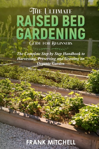 The Ultimate Raised Bed Gardening Guide for Beginners: The Complete Step by Step Handbook to Harvesting, Preserving and Growing an Organic Garden (Frank Mitchell Sustainable Living Series)