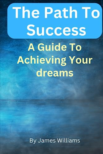 The Path to Success A Guide to Achieving Your Dreams