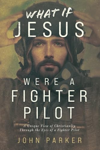 What If Jesus Were A Fighter Pilot: A Unique View of Christianity Through the Eyes of a Fighter Pilot