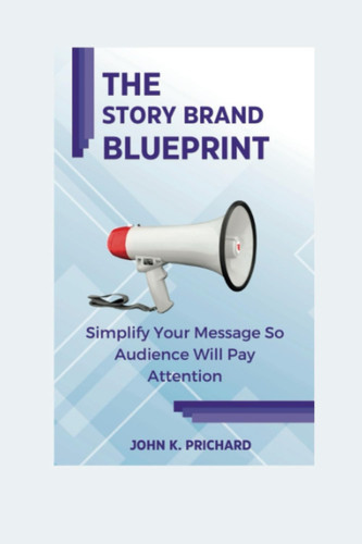 The story brand blueprint: Simplify Your Message So Audience Will Pay Attention
