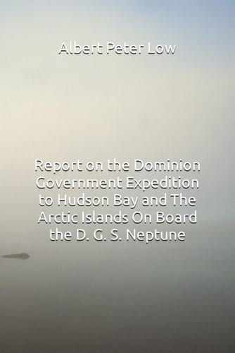 Report on the Dominion Government Expedition to Hudson Bay and The Arctic Islands On Board the D. G. S. Neptune [The Cruise of the Neptune]