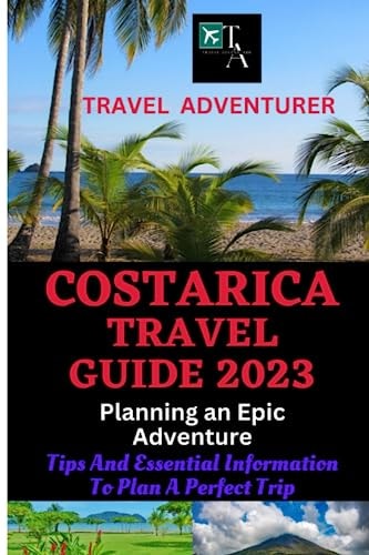 Costa Rica Travel Guide 2023: Planning an Epic Adventure: Tips and Essential Information to Plan a Perfect Trip