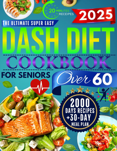 The Super Easy Dash Diet CookBook for Seniors Over 60: Quick & Delicious Low-Sodium Recipes + 30-Day Meal Plan to Lower Blood Pressure, Lose Weight, and Enjoy Flavor Without Sacrifice!