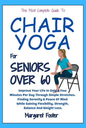 28 Days Chair Yoga For Seniors Over 60: Improve Your Life In Only A Few Minutes Per Day Through Simple Stretches. Finding Serenity & Peace Of Mind While Gaining Flexibility, Strength, Balance And Loss