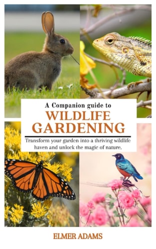 A COMPANION GUIDE TO WILDLIFE GARDENING: Transform your garden into a thriving wildlife haven and unlock the magic of nature