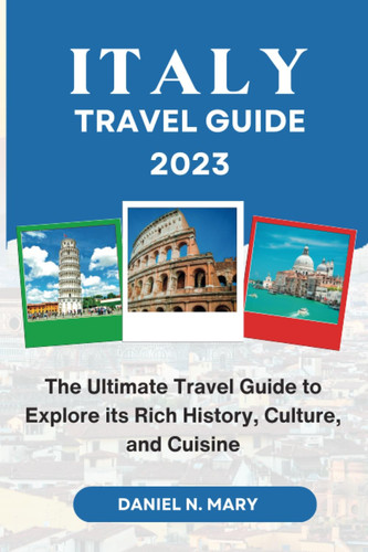 ITALY TRAVEL GUIDE 2023: The Ultimate Travel Guide to Explore its Rich History, Culture, and Cuisine