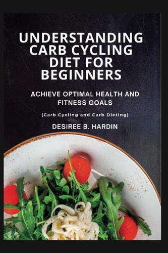 Understanding Carb Cycling Diet For Beginners: Achieve Optimal Health and Fitness Goals (Carb Cycling and Carb Dieting) Low-Carb, High-Fat for weight loss (The Carb Cycling Guide)