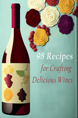 98 Recipes for Crafting Delicious Wines