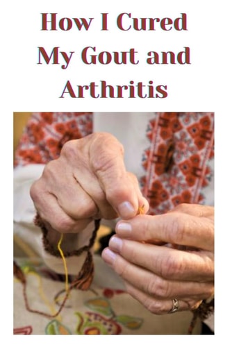 How I Cured My Gout and Arthritis: How I Cured My Gout and Arthritis: A Personal Journey to Wellness