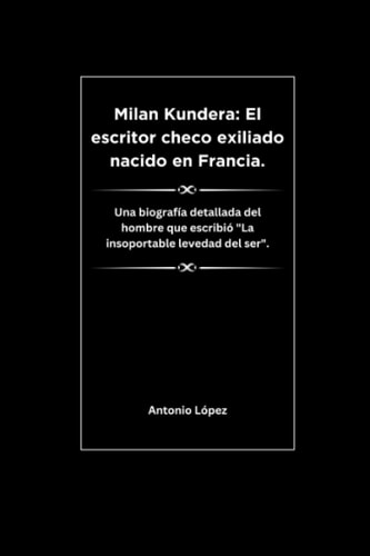 Milan Kundera: El escritor checo exiliado nacido en Francia.: Una biografía detallada del hombre que escribió "La insoportable levedad del ser". ... y personas destacadas.) (Spanish Edition)