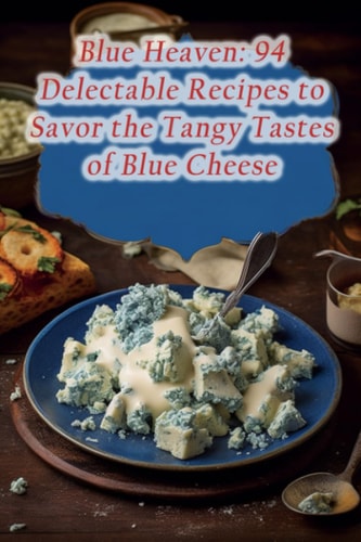 Blue Heaven: 94 Delectable Recipes to Savor the Tangy Tastes of Blue Cheese
