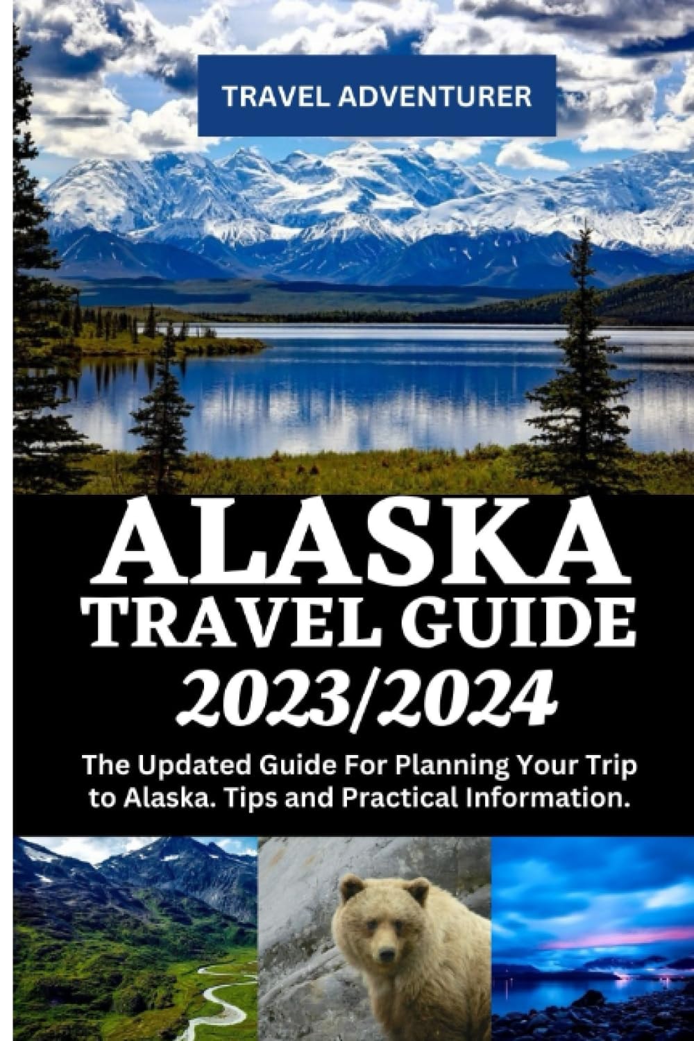 Alaska Travel Guide 2023/2024: The Updated Guide to Planning Your Trip to Alaska. Tips and Practical Information.