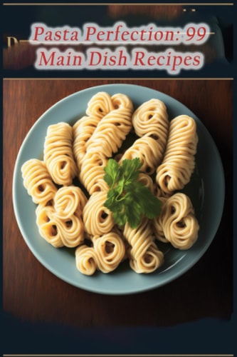 Pasta Perfection: 99 Main Dish Recipes