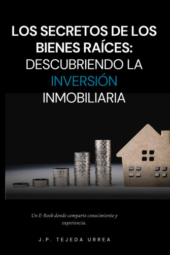 Los Secretos de los Bienes Raíces: Descubriendo la Inversión Inmobiliaria (BIENES RAÍCES: UNA AVENTURA DE ÉXITO) (Spanish Edition)
