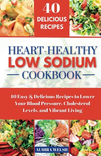 Heart Healthy Low Sodium Cookbook: 40 Easy & Delicious Recipes to Lower Your Blood Pressure, Cholesterol Levels, and Vibrant Living