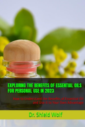 EXPLORING THE BENEFITS OF ESSENTIAL OILS FOR PERSONAL USE IN 2023: How to Understand the Benefits of Essential Oil and Use it to Your Own Advantage