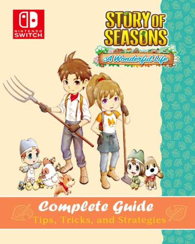 Story Of Seasons: A Wonderful Life Complete Guide: Tips, Tricks, Secrets and Strategies - Everything you need to know before playing