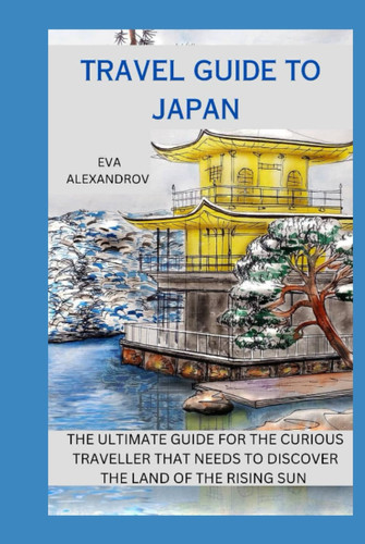 TRAVEL GUIDE TO JAPAN: THE ULTIMATE GUIDE FOR THE CURIOUS TRAVELLER THAT NEEDS TO DISCOVER THE LAND OF THE RISING SUN