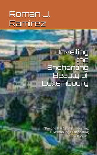 Unveiling the Enchanting Beauty of Luxembourg: "Beyond the Capital: Unveiling Luxembourg's Enchanting Countryside"