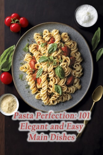 Pasta Perfection: 101 Elegant and Easy Main Dishes
