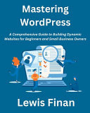 Mastering WordPress A Comprehensive Guide to Building Dynamic Websites for Beginners and Small Business Owners