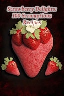 Strawberry Delights 100 Scrumptious Recipes