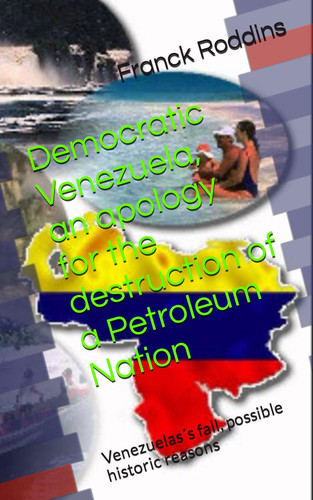 Democratic Venezuela, an Apology for the Destruction of a Petroleum Nation Venezuelas ́s Fall, Possible Historic Reasons