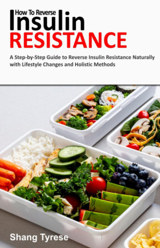 HOW TO REVERSE INSULIN RESISTANCE: A Step-by-Step Guide to Reverse Insulin Resistance Naturally with Lifestyle Changes and Holistic Methods