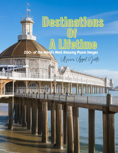 Destinations of a Lifetime: 200+ of the World's Most Amazing Places Images; 216 pages: World's Most Exploring 200+ Captivating Destinations of a Lifetime