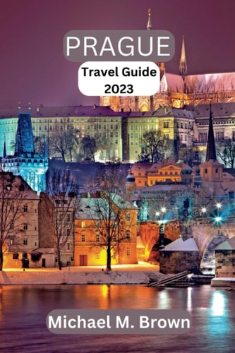 PRAGUE TRAVEL GUIDE 2023: Unveiling Prague's Secrets: Your Ultimate Travel Guide to the Heart of Europe's Historic Capital - Discover Hidden Gems, Must-See Sights, Landmarks, and Local Delicacies