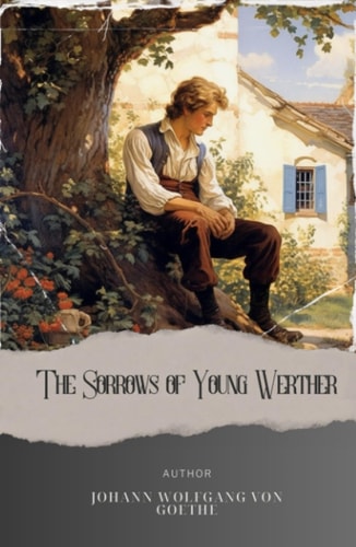 The Sorrows of Young Werther: Journey into the Abyss. An Intimate Encounter with the Sorrows of Young Werther. The Original Classic (annotated)