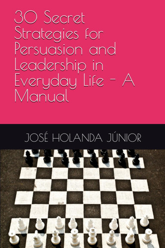 30 Secret Strategies for Persuasion and Leadership in Everyday Life - A Manual