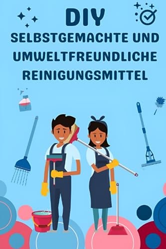 DIY: Selbstgemachte und umweltfreundliche Reinigungsmittel - Einfache und nachhaltige Rezepte für Putzmittel für Küche, Bad und Garten (German Edition)