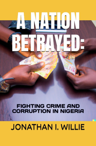 A NATION BETRAYED:: FIGHTING CRIME AND CORRUPTION IN NIGERIA