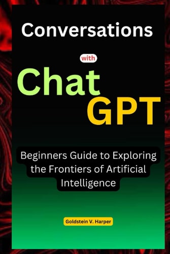 Conversations with ChatGPT: Beginners Guide to Exploring the Frontiers of Artificial Intelligence