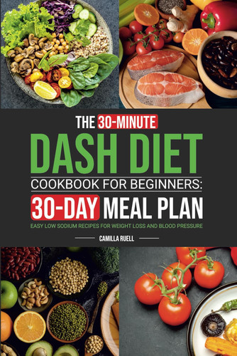 The 30-Minute Dash Diet Cookbook for Beginners: Easy Low Sodium Recipes with 30-Day Meal Plan for Weight Loss and Blood Pressure