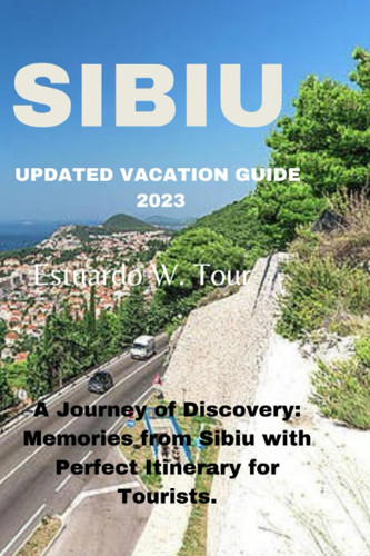 SIBIU VACATION GUIDE 2023: A Journey of Discovery: Memories from Sibiu with Perfect Itinerary for Tourists.