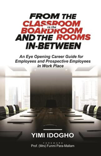 FROM CLASSROOM TO THE BOARDROOM AND THE ROOMS IN-BETWEEN: An Eye Opening Career Guide for Employees and Prospective Employees in the Workplace