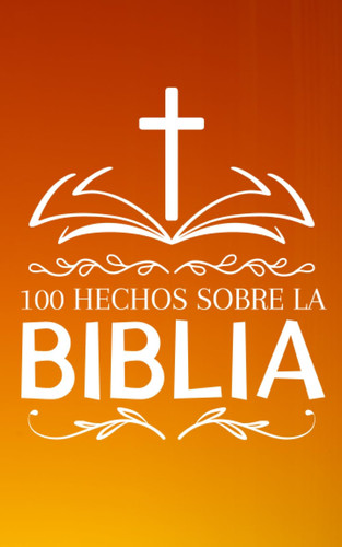 100 Hechos Sobre la Biblia: Una cautivadora introducción al libro más influyente de todos los tiempos. | Para cualquiera que desee descubrir la Biblia ... | Simple y fácil de leer. (Spanish Edition)